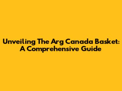 Unveiling The Arg Canada Basket: A Comprehensive Guide