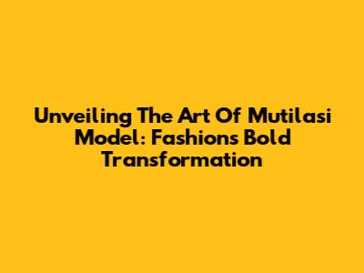 Unveiling The Art Of Mutilasi Model: Fashion's Bold Transformation