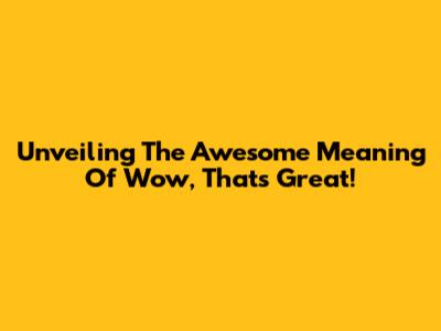 Unveiling The Awesome Meaning Of 'Wow, That's Great!'