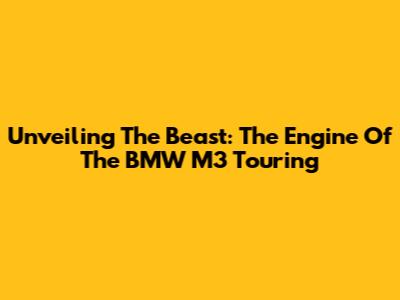 Unveiling The Beast: The Engine Of The BMW M3 Touring