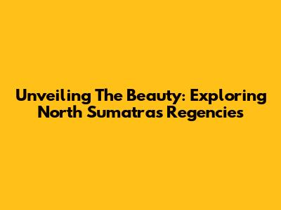 Unveiling The Beauty: Exploring North Sumatra's Regencies
