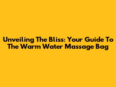 Unveiling The Bliss: Your Guide To The Warm Water Massage Bag