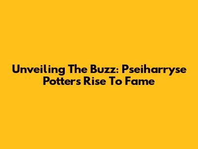 Unveiling The Buzz: Pseiharryse Potter's Rise To Fame