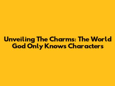 Unveiling The Charms: The World God Only Knows Characters