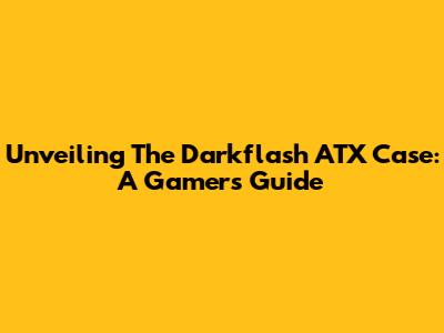 Unveiling The Darkflash ATX Case: A Gamer's Guide