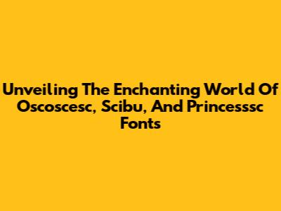 Unveiling The Enchanting World Of Oscoscesc, Scibu, And Princesssc Fonts