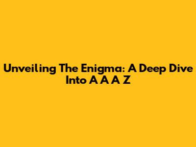 Unveiling The Enigma: A Deep Dive Into A A A Z