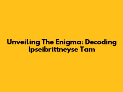 Unveiling The Enigma: Decoding Ipseibrittneyse Tam