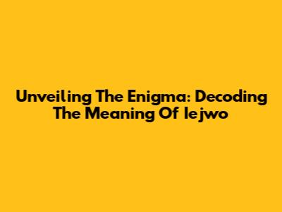 Unveiling The Enigma: Decoding The Meaning Of Iejwo