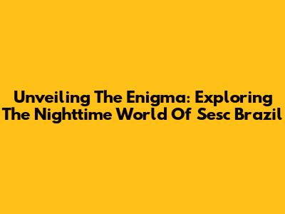 Unveiling The Enigma: Exploring The Nighttime World Of Sesc Brazil