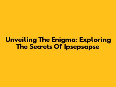 Unveiling The Enigma: Exploring The Secrets Of Ipsepsapse