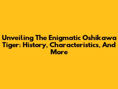 Unveiling The Enigmatic Oshikawa Tiger: History, Characteristics, And More