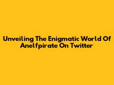 Unveiling The Enigmatic World Of Anelfpirate On Twitter