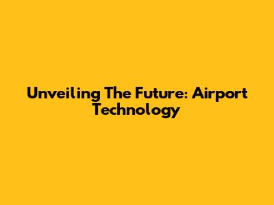 Unveiling The Future: Airport Technology