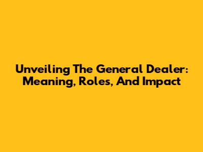 Unveiling The General Dealer: Meaning, Roles, And Impact