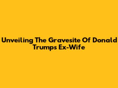 Unveiling The Gravesite Of Donald Trump's Ex-Wife