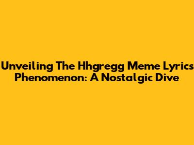 Unveiling The Hhgregg Meme Lyrics Phenomenon: A Nostalgic Dive