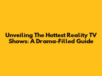Unveiling The Hottest Reality TV Shows: A Drama-Filled Guide