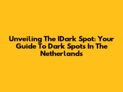 Unveiling The IDark Spot: Your Guide To Dark Spots In The Netherlands