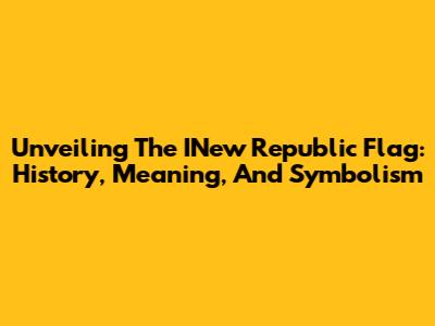 Unveiling The INew Republic Flag: History, Meaning, And Symbolism