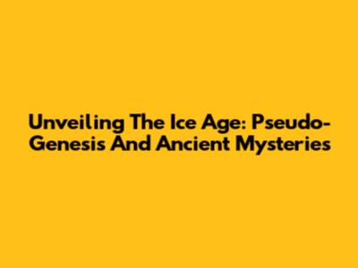 Unveiling The Ice Age: Pseudo-Genesis And Ancient Mysteries