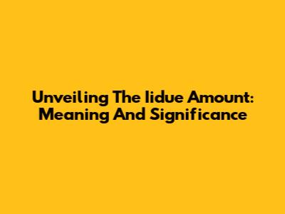 Unveiling The Iidue Amount: Meaning And Significance