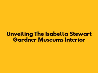 Unveiling The Isabella Stewart Gardner Museum's Interior