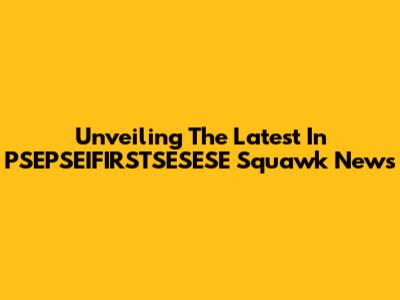Unveiling The Latest In PSEPSEIFIRSTSESESE Squawk News
