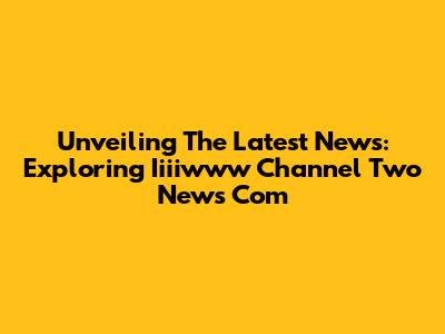 Unveiling The Latest News: Exploring Iiiiwww Channel Two News Com