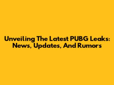 Unveiling The Latest PUBG Leaks: News, Updates, And Rumors