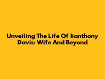 Unveiling The Life Of Iianthony Davis: Wife And Beyond