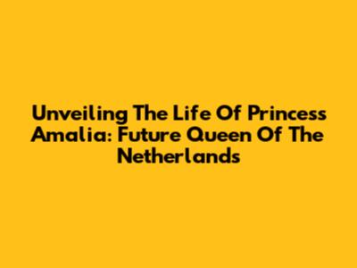 Unveiling The Life Of Princess Amalia: Future Queen Of The Netherlands