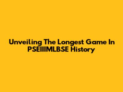 Unveiling The Longest Game In PSEIIIMLBSE History