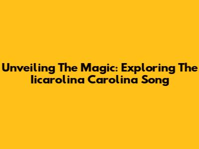 Unveiling The Magic: Exploring The Iicarolina Carolina Song