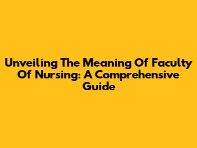 Unveiling The Meaning Of "Faculty Of Nursing": A Comprehensive Guide