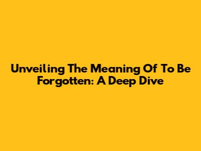Unveiling The Meaning Of "To Be Forgotten": A Deep Dive