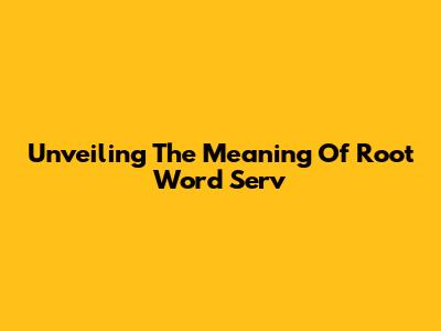 Unveiling The Meaning Of Root Word 'Serv'
