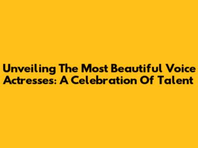Unveiling The Most Beautiful Voice Actresses: A Celebration Of Talent