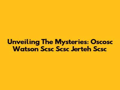 Unveiling The Mysteries: Oscosc Watson Scsc Scsc Jerteh Scsc