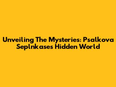 Unveiling The Mysteries: Psalkova Seplnkase's Hidden World