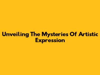 Unveiling The Mysteries Of Artistic Expression