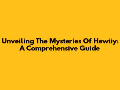 Unveiling The Mysteries Of Hewiiy: A Comprehensive Guide