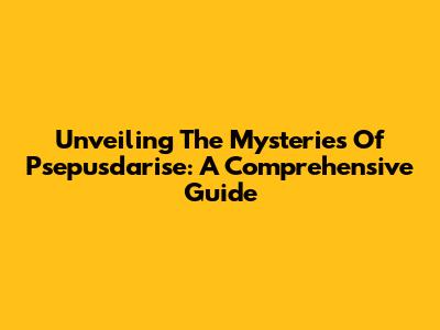 Unveiling The Mysteries Of Psepusdarise: A Comprehensive Guide