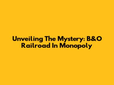 Unveiling The Mystery: B&O Railroad In Monopoly