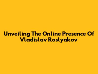 Unveiling The Online Presence Of Vladislav Roslyakov
