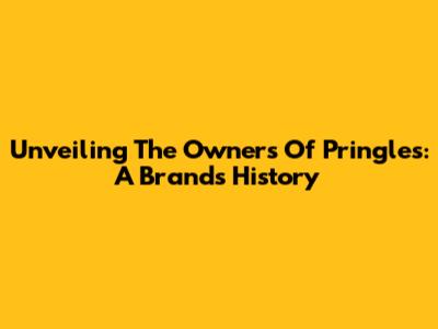 Unveiling The Owners Of Pringles: A Brand's History