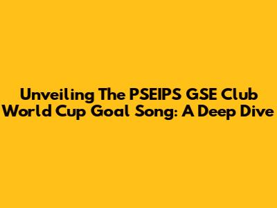 Unveiling The PSEIPS GSE Club World Cup Goal Song: A Deep Dive