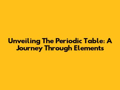 Unveiling The Periodic Table: A Journey Through Elements