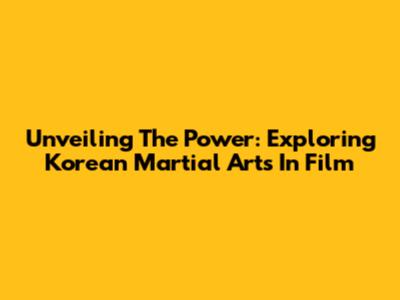 Unveiling The Power: Exploring Korean Martial Arts In Film
