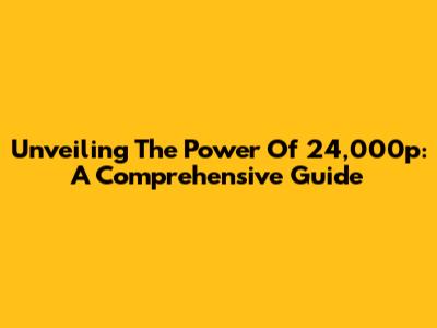 Unveiling The Power Of 24,000p: A Comprehensive Guide